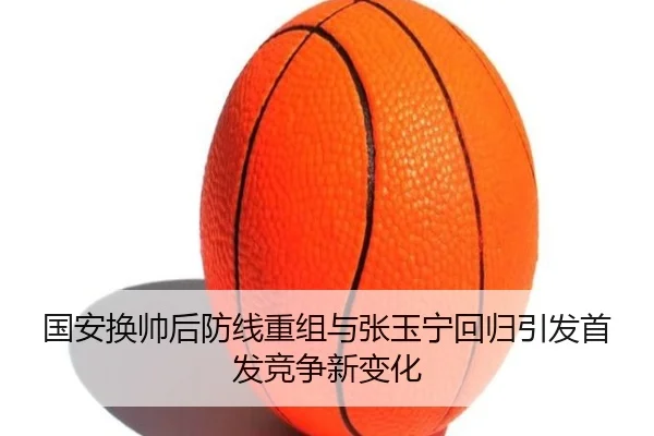 国安换帅后防线重组与张玉宁回归引发首发竞争新变化